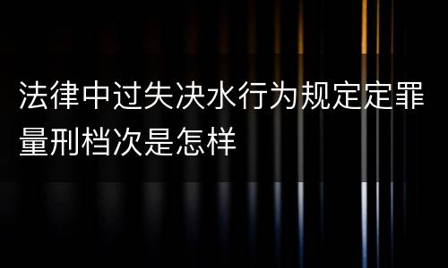 法律中过失决水行为规定定罪量刑档次是怎样