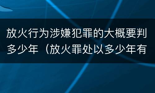 放火行为涉嫌犯罪的大概要判多少年（放火罪处以多少年有期徒刑）