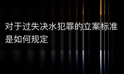 对于过失决水犯罪的立案标准是如何规定