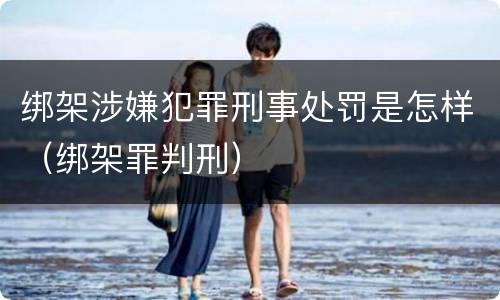 绑架涉嫌犯罪刑事处罚是怎样（绑架罪判刑）
