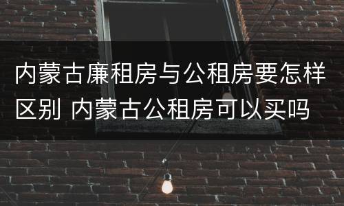 内蒙古廉租房与公租房要怎样区别 内蒙古公租房可以买吗