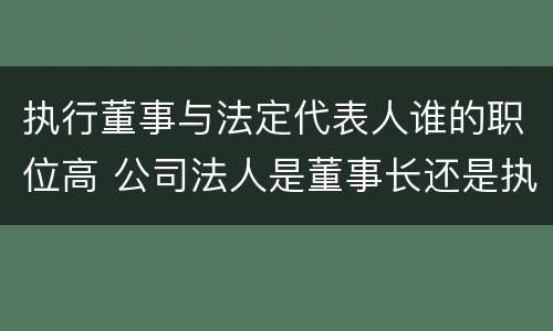 执行董事与法定代表人谁的职位高 公司法人是董事长还是执行董事