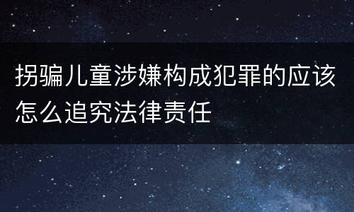 拐骗儿童涉嫌构成犯罪的应该怎么追究法律责任