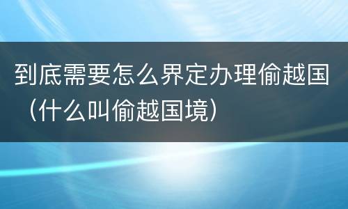 到底需要怎么界定办理偷越国（什么叫偷越国境）