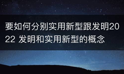 要如何分别实用新型跟发明2022 发明和实用新型的概念
