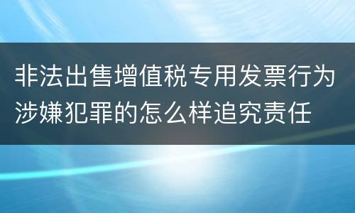非法出售增值税专用发票行为涉嫌犯罪的怎么样追究责任