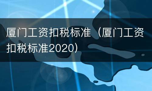厦门工资扣税标准（厦门工资扣税标准2020）
