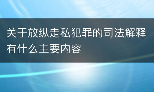 关于放纵走私犯罪的司法解释有什么主要内容