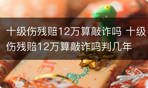 十级伤残赔12万算敲诈吗 十级伤残赔12万算敲诈吗判几年
