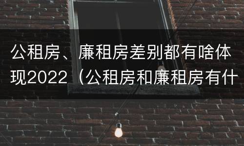 公租房、廉租房差别都有啥体现2022（公租房和廉租房有什么区别?2019年的）
