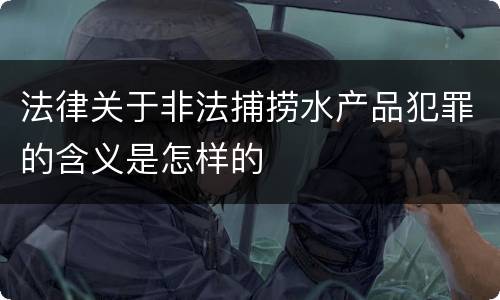 法律关于非法捕捞水产品犯罪的含义是怎样的