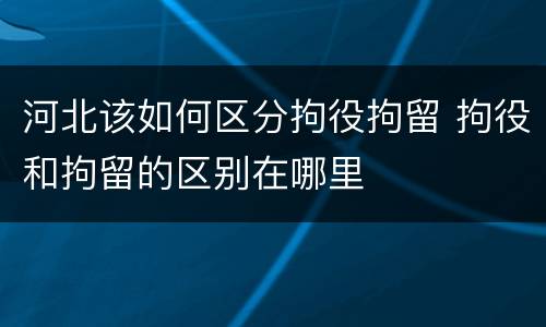 河北该如何区分拘役拘留 拘役和拘留的区别在哪里