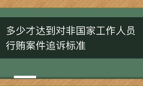 多少才达到对非国家工作人员行贿案件追诉标准