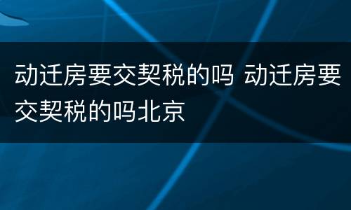 动迁房要交契税的吗 动迁房要交契税的吗北京