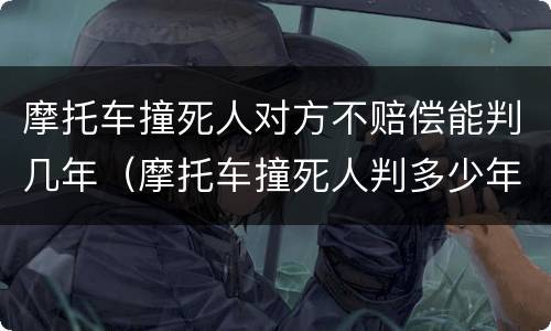 摩托车撞死人对方不赔偿能判几年（摩托车撞死人判多少年）