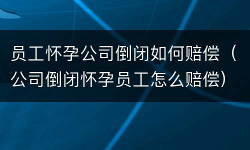 员工怀孕公司倒闭如何赔偿（公司倒闭怀孕员工怎么赔偿）