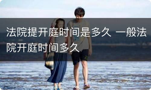 法院提开庭时间是多久 一般法院开庭时间多久