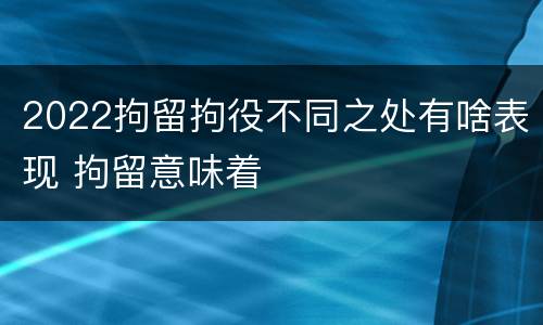 2022拘留拘役不同之处有啥表现 拘留意味着