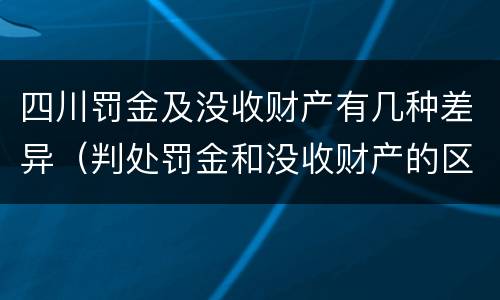 四川罚金及没收财产有几种差异（判处罚金和没收财产的区别）