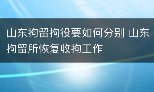 山东拘留拘役要如何分别 山东拘留所恢复收拘工作