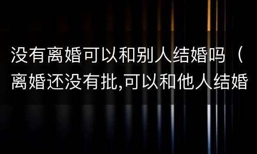 没有离婚可以和别人结婚吗（离婚还没有批,可以和他人结婚吗?）