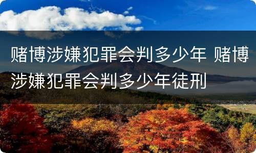 赌博涉嫌犯罪会判多少年 赌博涉嫌犯罪会判多少年徒刑