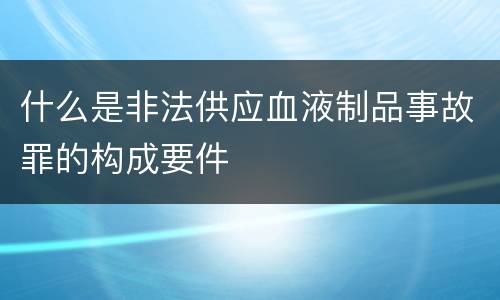 什么是非法供应血液制品事故罪的构成要件
