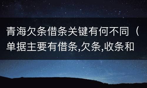青海欠条借条关键有何不同（单据主要有借条,欠条,收条和什么）