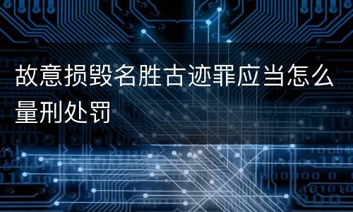 故意损毁名胜古迹罪应当怎么量刑处罚