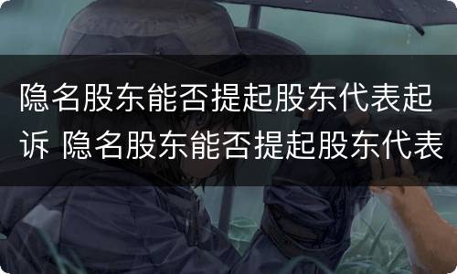 隐名股东能否提起股东代表起诉 隐名股东能否提起股东代表起诉法院
