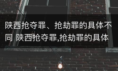 陕西抢夺罪、抢劫罪的具体不同 陕西抢夺罪,抢劫罪的具体不同行为