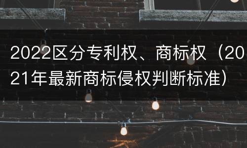 2022区分专利权、商标权（2021年最新商标侵权判断标准）