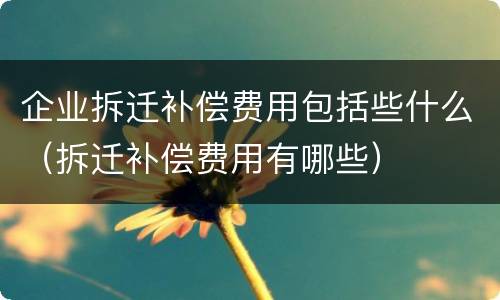 企业拆迁补偿费用包括些什么（拆迁补偿费用有哪些）
