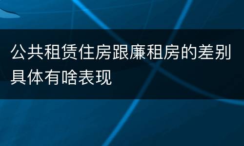 公共租赁住房跟廉租房的差别具体有啥表现