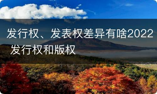 发行权、发表权差异有啥2022 发行权和版权