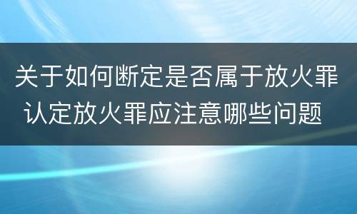 关于如何断定是否属于放火罪 认定放火罪应注意哪些问题