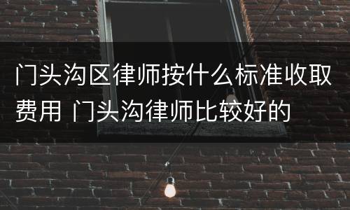 门头沟区律师按什么标准收取费用 门头沟律师比较好的