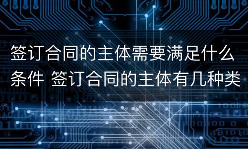 签订合同的主体需要满足什么条件 签订合同的主体有几种类型?