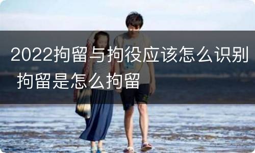 2022拘留与拘役应该怎么识别 拘留是怎么拘留
