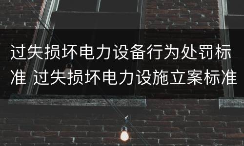 过失损坏电力设备行为处罚标准 过失损坏电力设施立案标准