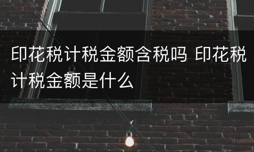 印花税计税金额含税吗 印花税计税金额是什么