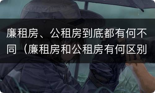 廉租房、公租房到底都有何不同（廉租房和公租房有何区别）