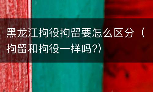 黑龙江拘役拘留要怎么区分（拘留和拘役一样吗?）