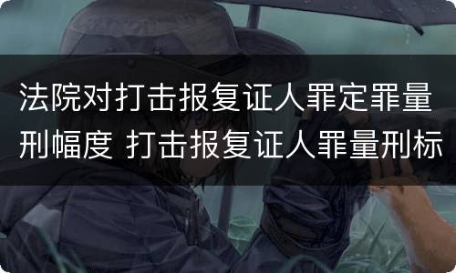 法院对打击报复证人罪定罪量刑幅度 打击报复证人罪量刑标准