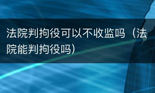 法院判拘役可以不收监吗（法院能判拘役吗）