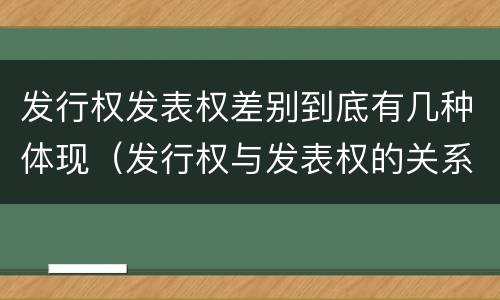 发行权发表权差别到底有几种体现（发行权与发表权的关系）