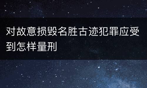 对故意损毁名胜古迹犯罪应受到怎样量刑