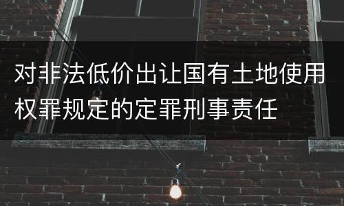 对非法低价出让国有土地使用权罪规定的定罪刑事责任
