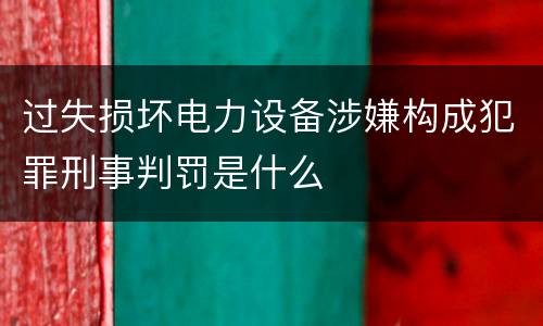 过失损坏电力设备涉嫌构成犯罪刑事判罚是什么