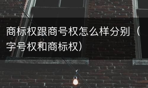 商标权跟商号权怎么样分别（字号权和商标权）
